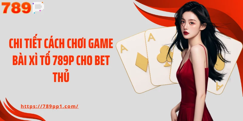 Chi tiết cách chơi game bài xì tố 789P cho bet thủ