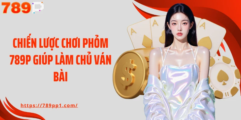 Chiến lược chơi Phỏm 789P giúp làm chủ ván bài