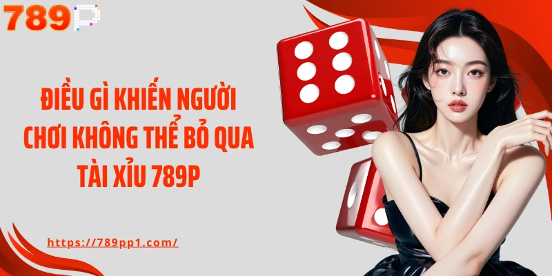 Điều gì khiến người chơi không thể bỏ qua tài xỉu 789P