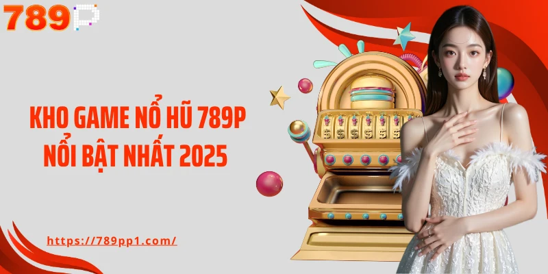 Kho game nổ hũ 789P nổi bật nhất 2025 
