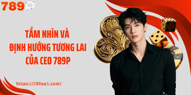 Tầm nhìn và định hướng tương lai của CEO 789P