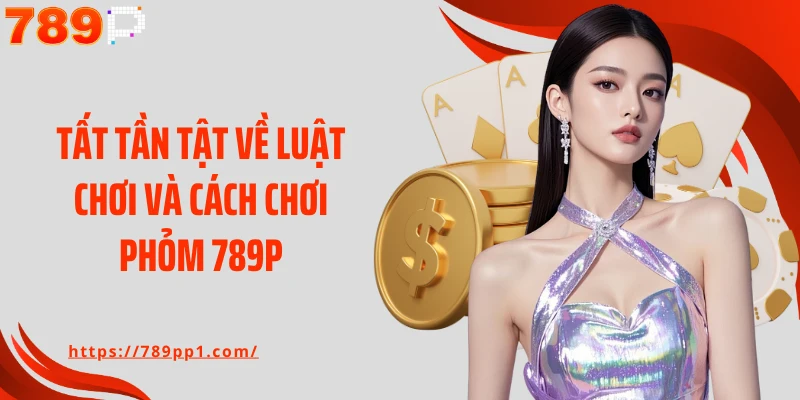 Tất tần tật về luật chơi và cách chơi Phỏm 789P