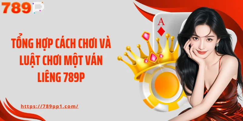 Tổng hợp cách chơi và luật chơi một ván Liêng 789P