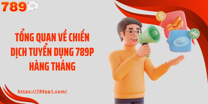 Tổng quan về chiến dịch tuyển dụng 789P hàng tháng