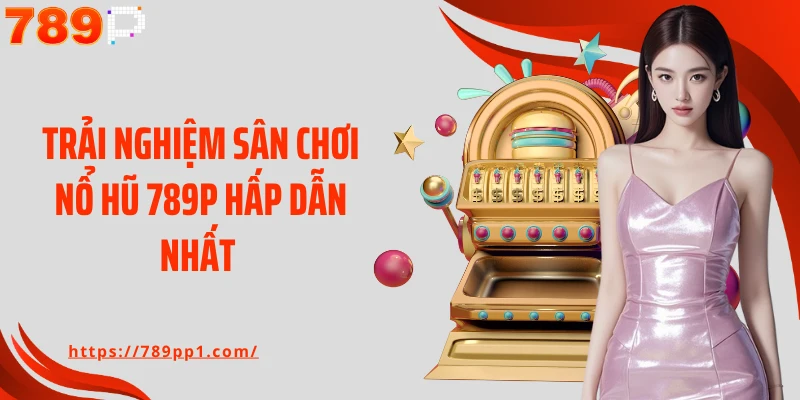 Trải nghiệm sân chơi nổ hũ 789P hấp dẫn nhất 