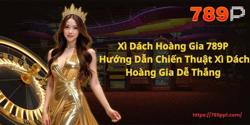 Xì Dách Hoàng Gia 789P – Hướng Dẫn Chiến Thuật Xì Dách Hoàng Gia Dễ Thắng