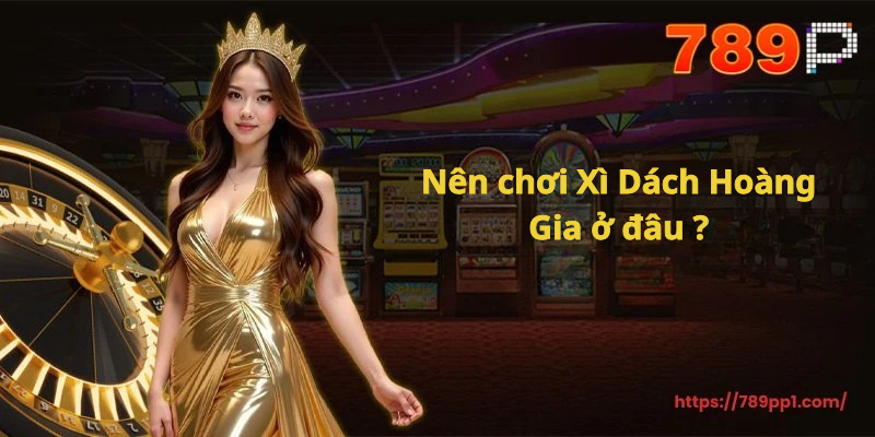 Xì Dách Hoàng Gia 789P – Hướng Dẫn Chiến Thuật Xì Dách Hoàng Gia Dễ Thắng